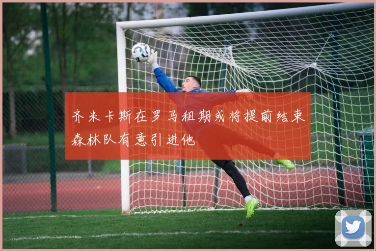 齐米卡斯在罗马租期或将提前结束森林队有意引进他