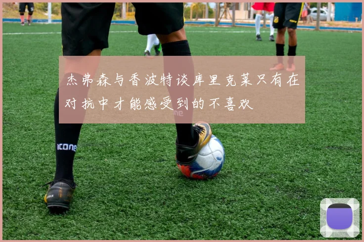 杰弗森与香波特谈库里克莱只有在对抗中才能感受到的不喜欢