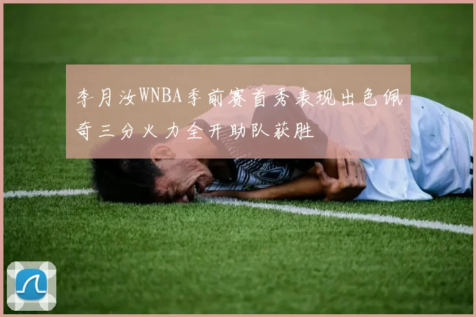 李月汝WNBA季前赛首秀表现出色佩奇三分火力全开助队获胜