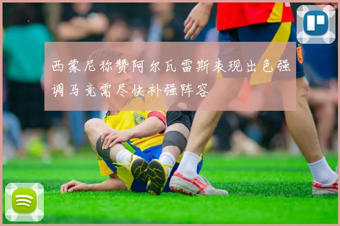西蒙尼称赞阿尔瓦雷斯表现出色强调马竞需尽快补强阵容