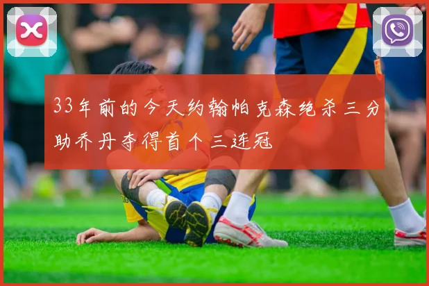 33年前的今天约翰帕克森绝杀三分助乔丹夺得首个三连冠