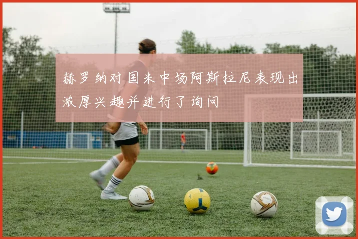 赫罗纳对国米中场阿斯拉尼表现出浓厚兴趣并进行了询问