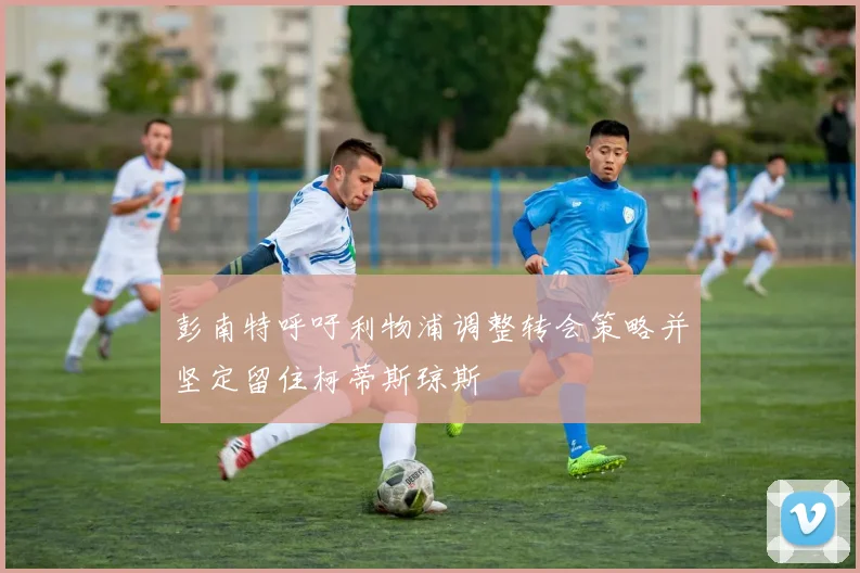 彭南特呼吁利物浦调整转会策略并坚定留住柯蒂斯琼斯