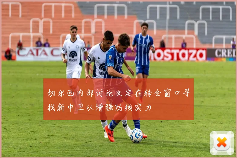 切尔西内部讨论决定在转会窗口寻找新中卫以增强防线实力