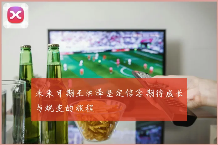 未来可期王洪泽坚定信念期待成长与蜕变的旅程