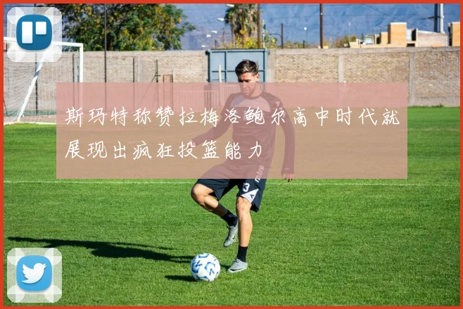 斯玛特称赞拉梅洛鲍尔高中时代就展现出疯狂投篮能力