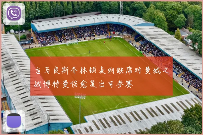 吉马良斯乔林顿麦利缺席对曼城之战博特曼伤愈复出可参赛