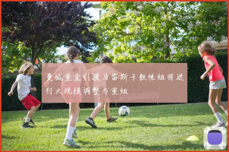 曼城重金引援马雷斯卡教练组将进行大规模调整与重组