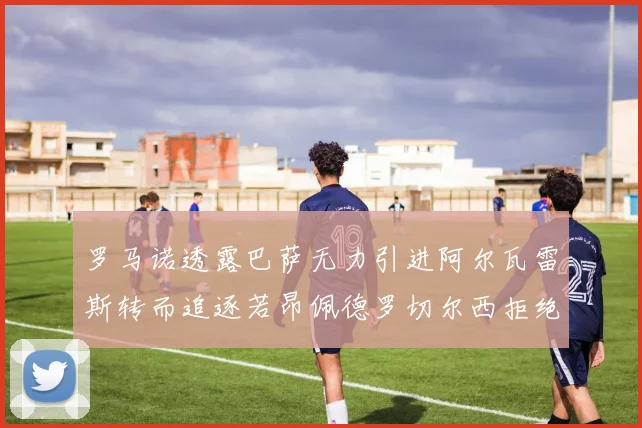 罗马诺透露巴萨无力引进阿尔瓦雷斯转而追逐若昂佩德罗切尔西拒绝放人