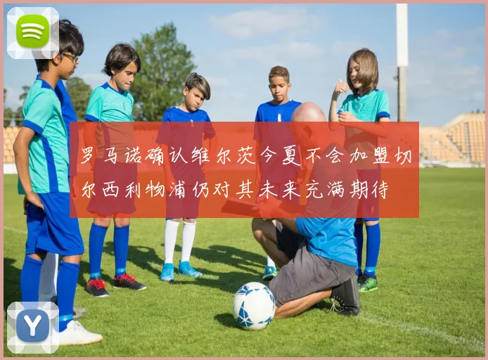 罗马诺确认维尔茨今夏不会加盟切尔西利物浦仍对其未来充满期待