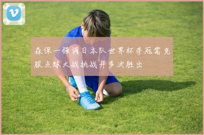 森保一强调日本队世界杯夺冠需克服点球大战挑战并多次胜出
