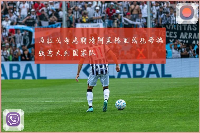 马拉戈考虑聘请阿莱格里或孔蒂执教意大利国家队