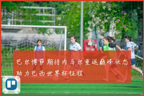 巴尔博萨期待内马尔重返巅峰状态助力巴西世界杯征程