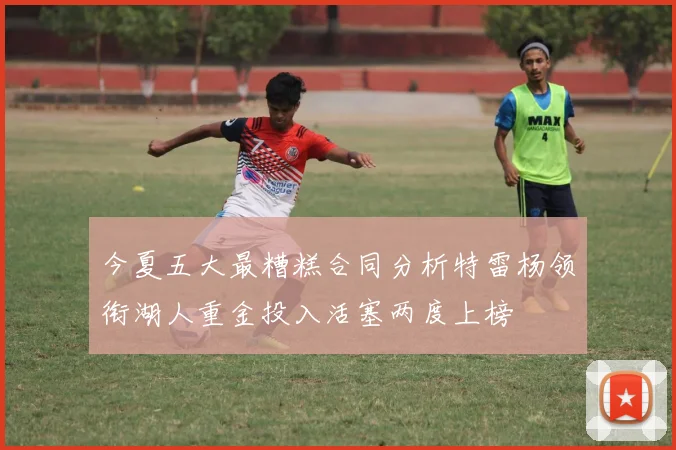 今夏五大最糟糕合同分析特雷杨领衔湖人重金投入活塞两度上榜