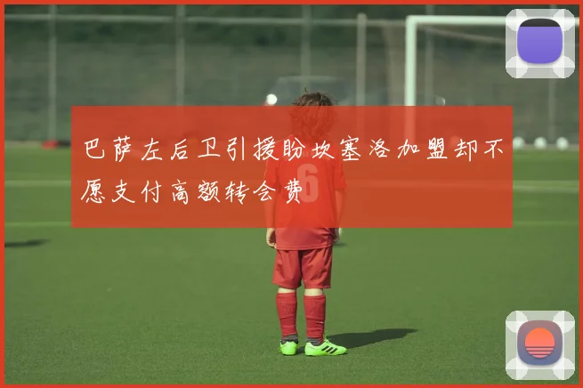 巴萨左后卫引援盼坎塞洛加盟却不愿支付高额转会费