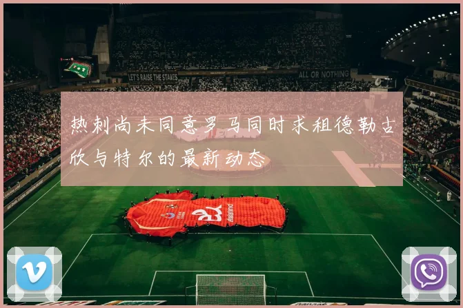 热刺尚未同意罗马同时求租德勒古欣与特尔的最新动态