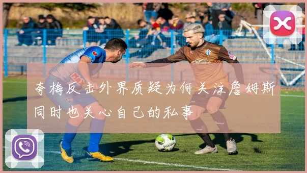 夸梅反击外界质疑为何关注詹姆斯同时也关心自己的私事