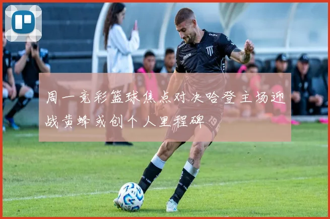 周一竞彩篮球焦点对决哈登主场迎战黄蜂或创个人里程碑