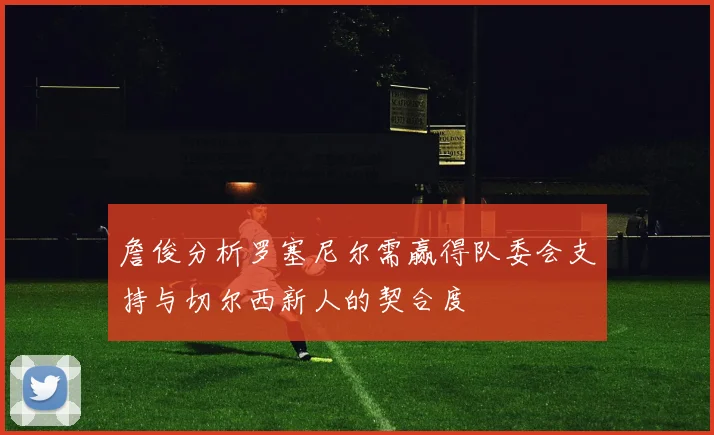 詹俊分析罗塞尼尔需赢得队委会支持与切尔西新人的契合度