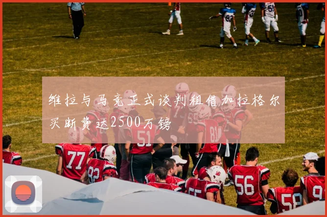维拉与马竞正式谈判租借加拉格尔买断费达2500万镑