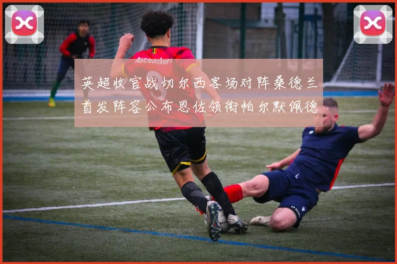英超收官战切尔西客场对阵桑德兰首发阵容公布恩佐领衔帕尔默佩德罗先发