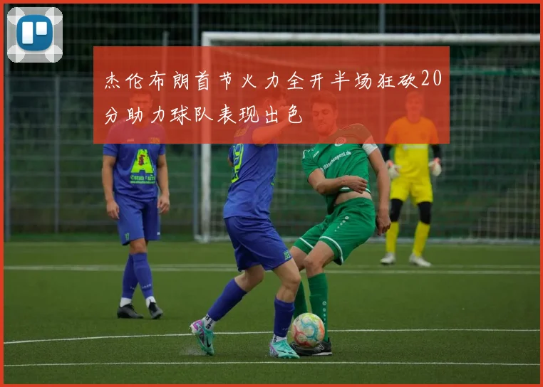 杰伦布朗首节火力全开半场狂砍20分助力球队表现出色