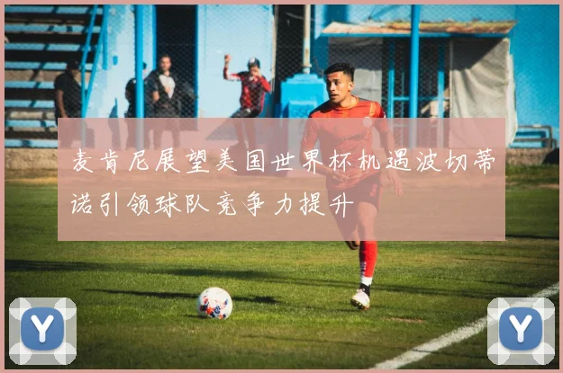 麦肯尼展望美国世界杯机遇波切蒂诺引领球队竞争力提升