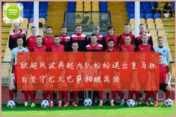 欧超风波再起九队纷纷退出皇马独自坚守尤文巴萨相继离场