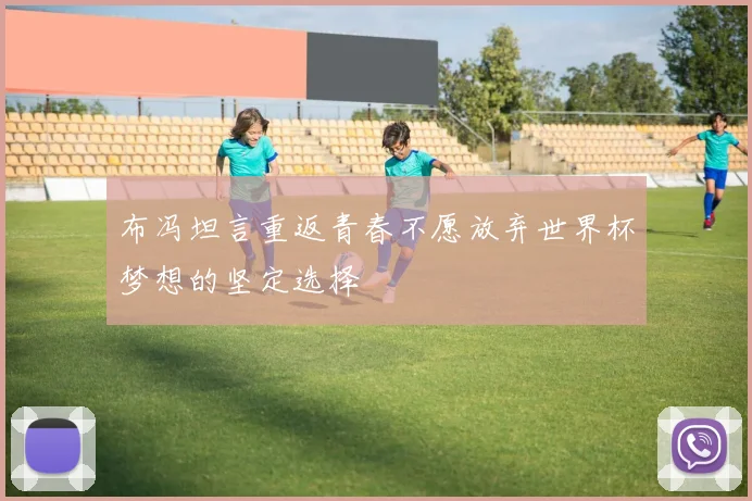 布冯坦言重返青春不愿放弃世界杯梦想的坚定选择