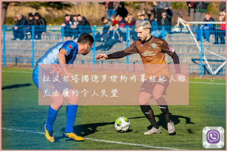 拉波尔塔揭德罗续约内幕经纪人称无法履约令人失望